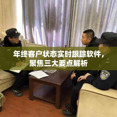 年终客户状态实时跟踪软件,三大要点深度解析