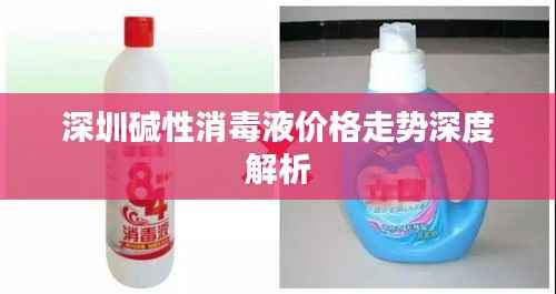 深圳碱性消毒液价格走势深度解析