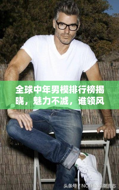 全球中年男模排行榜揭晓,魅力不减,谁领风骚?