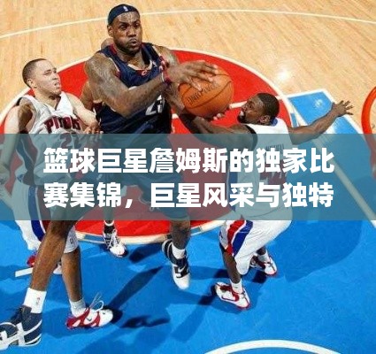 篮球巨星詹姆斯的独家比赛集锦,巨星风采与独特魅力展现眼前