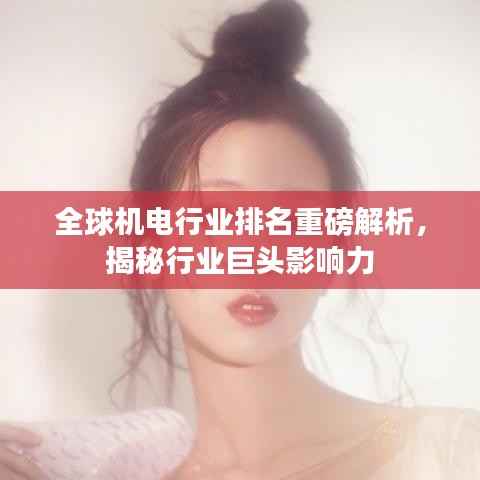 全球机电行业排名重磅解析,揭秘行业巨头影响力