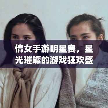倩女手游明星赛,星光璀璨的游戏狂欢盛宴