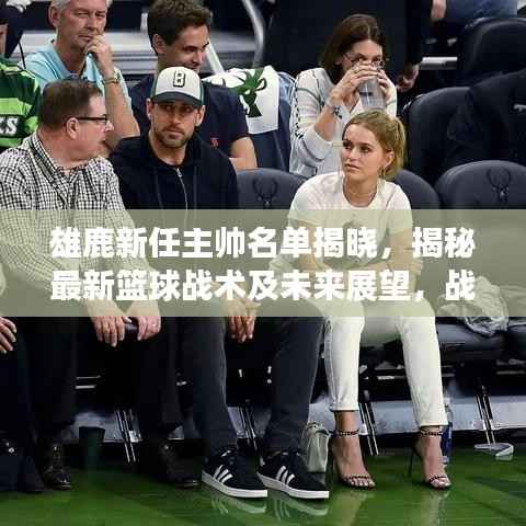 雄鹿新任主帅名单揭晓,揭秘最新篮球战术及未来展望,战术变革与前景展望