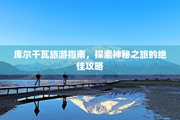 库尔干瓦旅游指南,探索神秘之旅的绝佳攻略