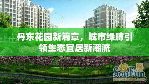 丹东花园新篇章,城市绿肺引领生态宜居新潮流