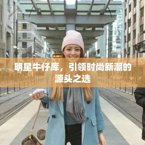 明星牛仔库,引领时尚新潮的源头之选