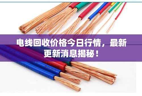电线回收价格今日行情,最新更新消息揭秘!