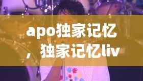 apo独家记忆，独家记忆live 