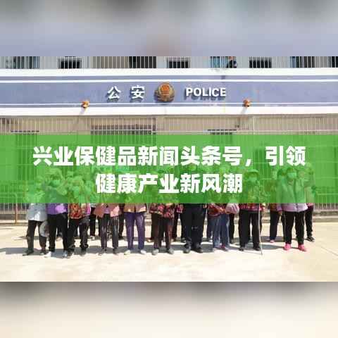 兴业保健品新闻头条号,引领健康产业新风潮