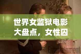 世界女监狱电影大盘点,女性囚犯影视作品的震撼排名