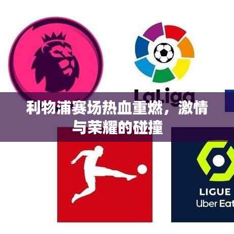 利物浦赛场热血重燃，激情与荣耀的碰撞