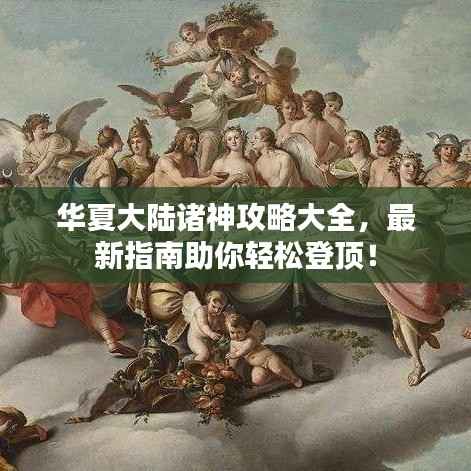 华夏大陆诸神攻略大全,最新指南助你轻松登顶!