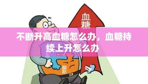 不断升高血糖怎么办,血糖持续上升怎么办