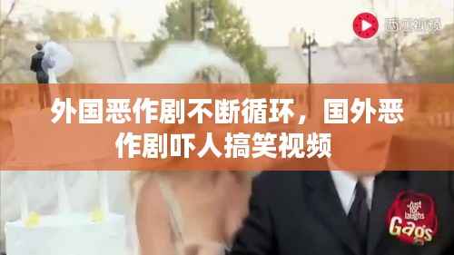外国恶作剧不断循环,国外恶作剧吓人搞笑视频