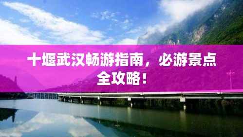 十堰武汉畅游指南,必游景点全攻略!