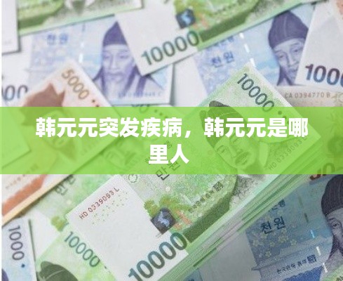 韩元元突发疾病，韩元元是哪里人 