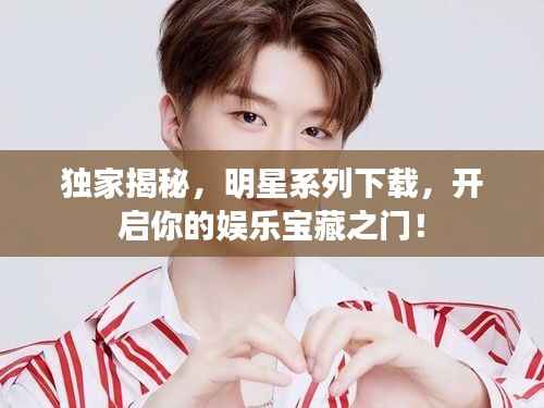 独家揭秘,明星系列下载,开启你的娱乐宝藏之门!
