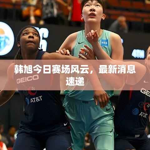 韩旭今日赛场风云,最新消息速递