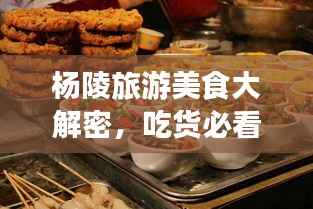杨陵旅游美食大解密,吃货必看的攻略!