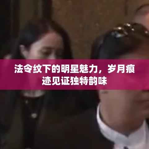 法令纹下的明星魅力,岁月痕迹见证独特韵味