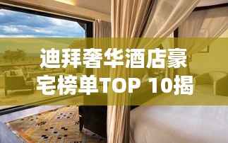 迪拜奢华酒店豪宅榜单TOP 10揭晓!
