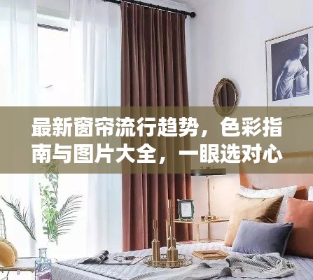 最新窗帘流行趋势,色彩指南与图片大全,一眼选对心仪款式!