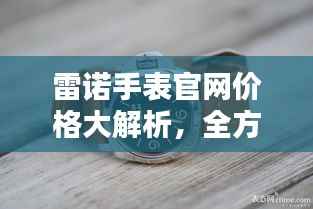 雷诺手表官网价格大解析,全方位了解手表价格,选购更轻松